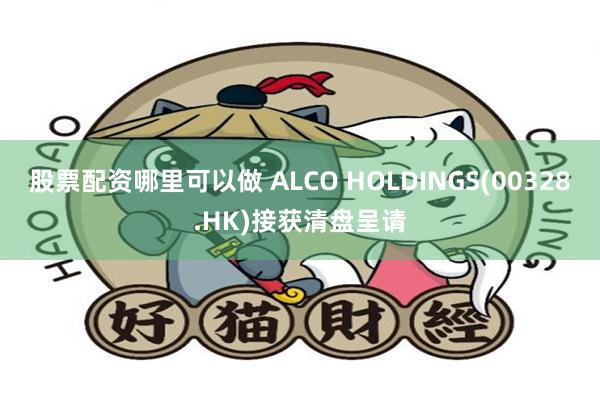 股票配资哪里可以做 ALCO HOLDINGS(00328.HK)接获清盘呈请