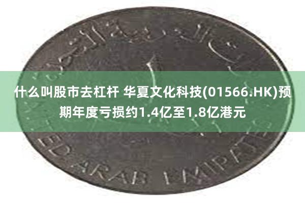 什么叫股市去杠杆 华夏文化科技(01566.HK)预期年度亏损约1.4亿至1.8亿港元