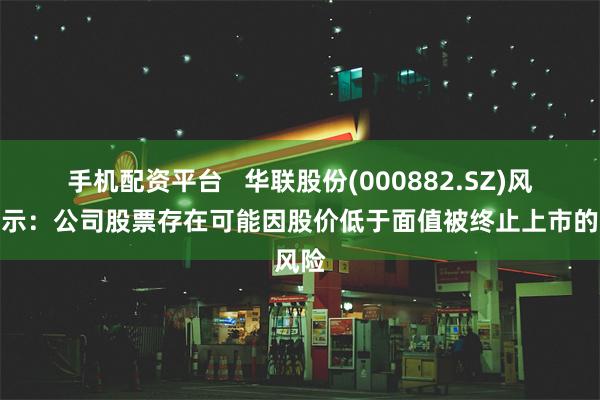 手机配资平台   华联股份(000882.SZ)风险提示：公司股票存在可能因股价低于面值被终止上市的风险