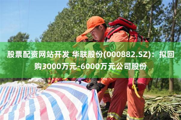 股票配资网站开发 华联股份(000882.SZ)：拟回购3000万元-6000万元公司股份