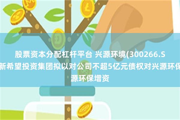 股票资本分配杠杆平台 兴源环境(300266.SZ)：新希望投资集团拟以对公司不超5亿元债权对兴源环保增资