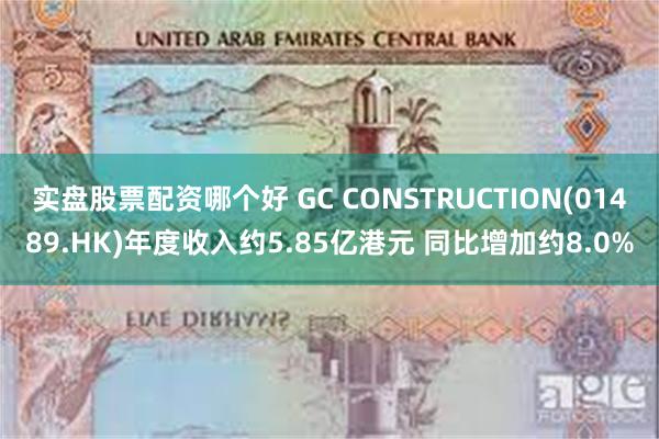 实盘股票配资哪个好 GC CONSTRUCTION(01489.HK)年度收入约5.85亿港元 同比增加约8.0%