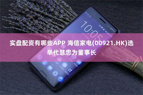 实盘配资有哪些APP 海信家电(00921.HK)选举代慧忠为董事长