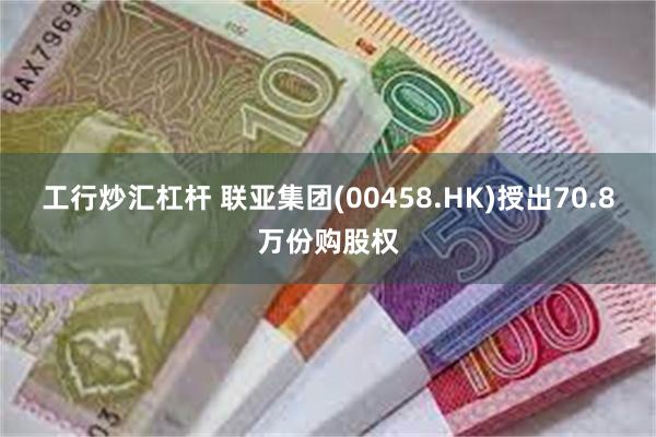 工行炒汇杠杆 联亚集团(00458.HK)授出70.8万份购股权