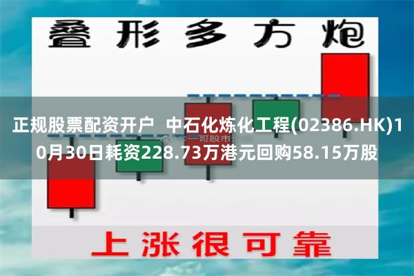 正规股票配资开户  中石化炼化工程(02386.HK)10月30日耗资228.73万港元回购58.15万股