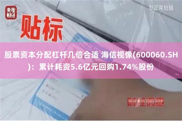 股票资本分配杠杆几倍合适 海信视像(600060.SH)：累计耗资5.6亿元回购1.74%股份