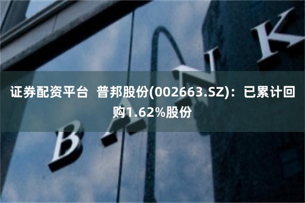 证券配资平台  普邦股份(002663.SZ)：已累计回购1.62%股份