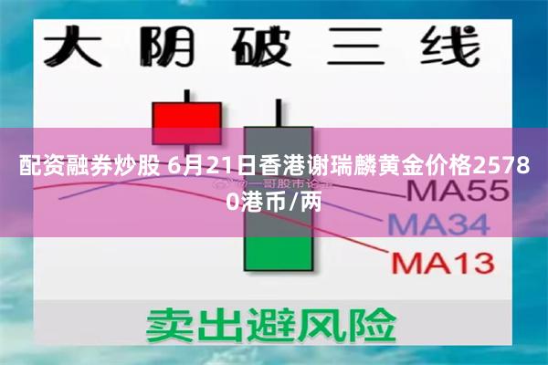 配资融券炒股 6月21日香港谢瑞麟黄金价格25780港币/两