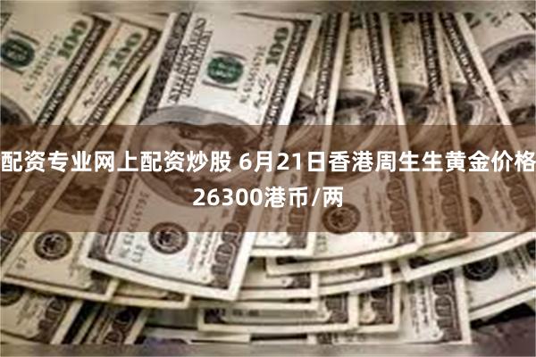 配资专业网上配资炒股 6月21日香港周生生黄金价格26300港币/两