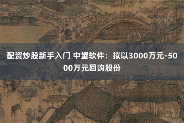 配资炒股新手入门 中望软件：拟以3000万元-5000万元回购股份