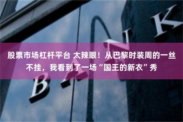 股票市场杠杆平台 太辣眼！从巴黎时装周的一丝不挂，我看到了一场“国王的新衣”秀