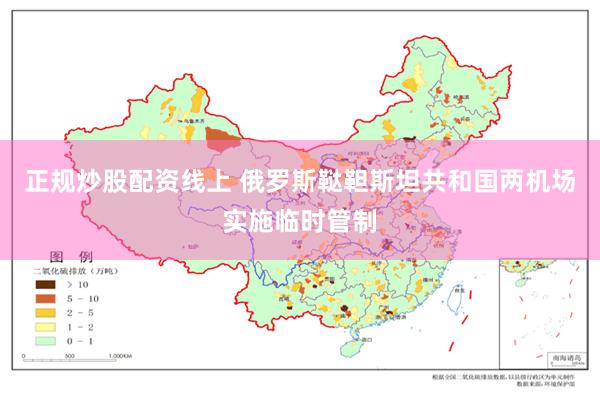 正规炒股配资线上 俄罗斯鞑靼斯坦共和国两机场实施临时管制