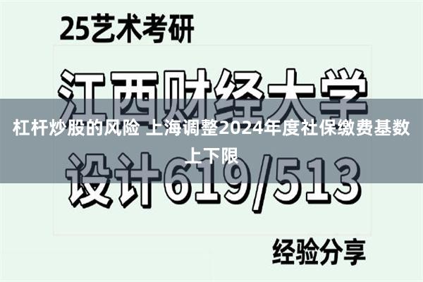 杠杆炒股的风险 上海调整2024年度社保缴费基数上下限