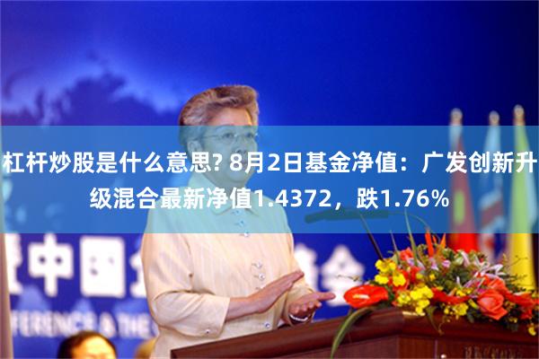 杠杆炒股是什么意思? 8月2日基金净值：广发创新升级混合最新净值1.4372，跌1.76%