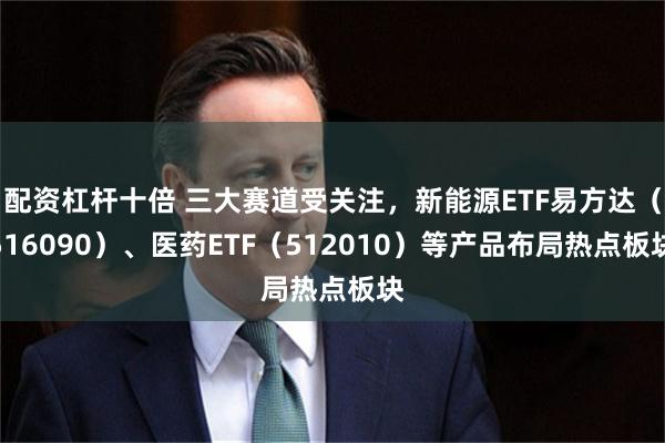 配资杠杆十倍 三大赛道受关注，新能源ETF易方达（516090）、医药ETF（512010）等产品布局热点板块