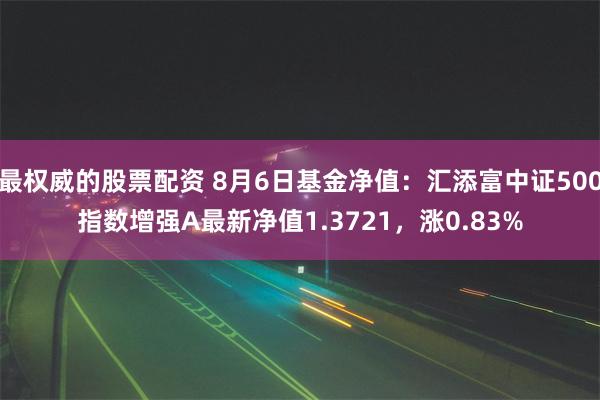 最权威的股票配资 8月6日基金净值：汇添富中证500指数增强A最新净值1.3721，涨0.83%