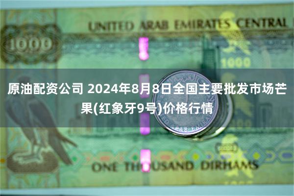 原油配资公司 2024年8月8日全国主要批发市场芒果(红象牙9号)价格行情