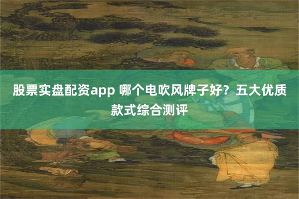 股票实盘配资app 哪个电吹风牌子好？五大优质款式综合测评