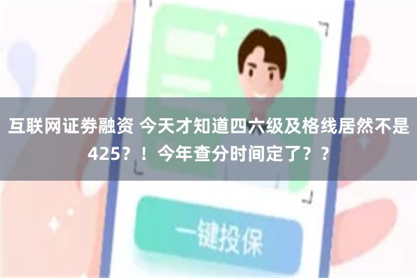 互联网证劵融资 今天才知道四六级及格线居然不是425？！今年查分时间定了？？