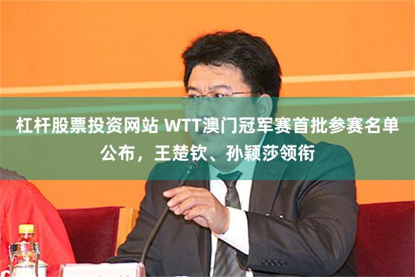 杠杆股票投资网站 WTT澳门冠军赛首批参赛名单公布，王楚钦、孙颖莎领衔