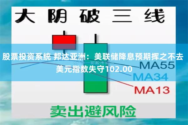 股票投资系统 邦达亚洲：美联储降息预期挥之不去 美元指数失守102.00