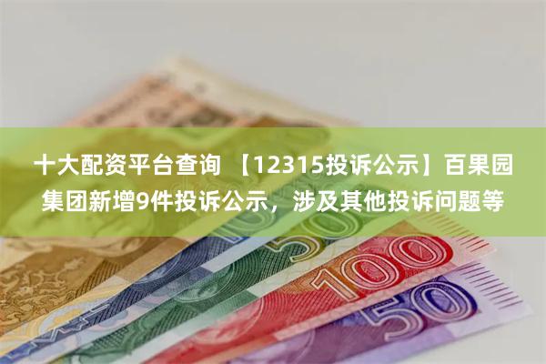 十大配资平台查询 【12315投诉公示】百果园集团新增9件投诉公示，涉及其他投诉问题等