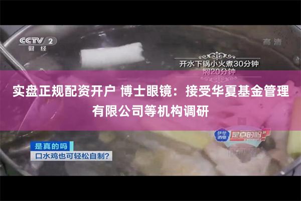 实盘正规配资开户 博士眼镜：接受华夏基金管理有限公司等机构调研