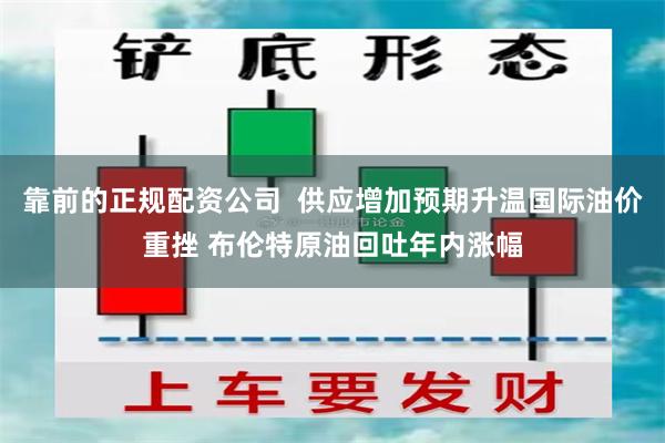 靠前的正规配资公司  供应增加预期升温国际油价重挫 布伦特原油回吐年内涨幅