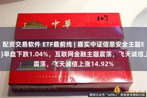 配资交易软件 ETF最前线 | 嘉实中证信息安全主题ETF(159613)早盘下跌1.04%，互联网金融主题震荡，飞天诚信上涨14.92%