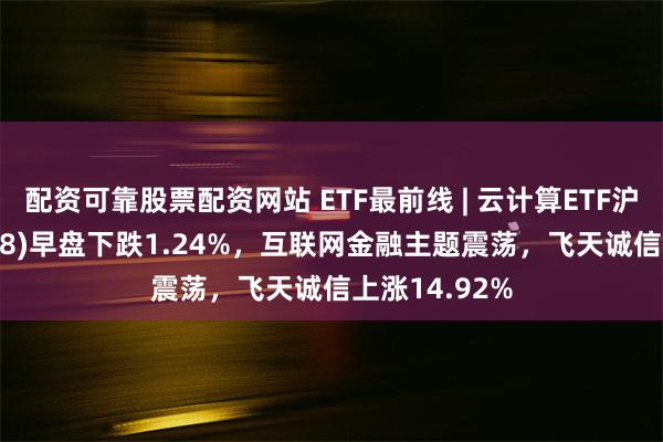 配资可靠股票配资网站 ETF最前线 | 云计算ETF沪港深(159738)早盘下跌1.24%，互联网金融主题震荡，飞天诚信上涨14.92%