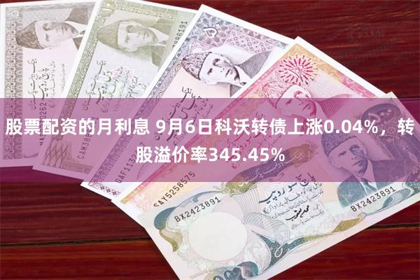 股票配资的月利息 9月6日科沃转债上涨0.04%，转股溢价率345.45%