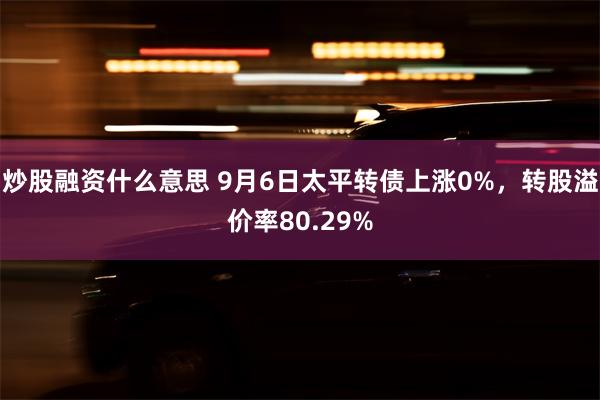 炒股融资什么意思 9月6日太平转债上涨0%，转股溢价率80.29%