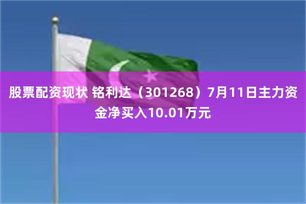 股票配资现状 铭利达（301268）7月11日主力资金净买入10.01万元