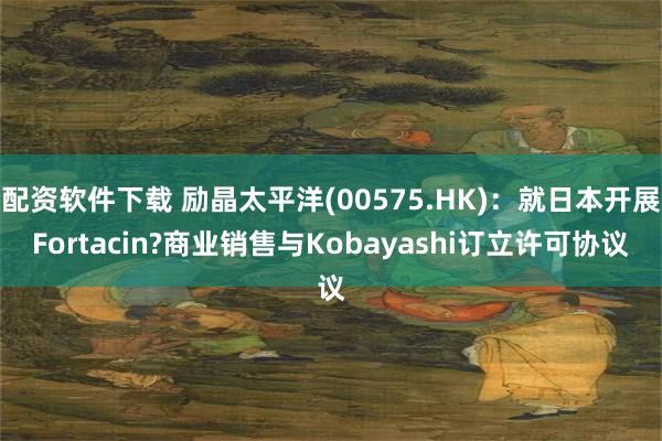 配资软件下载 励晶太平洋(00575.HK)：就日本开展Fortacin?商业销售与Kobayashi订立许可协议