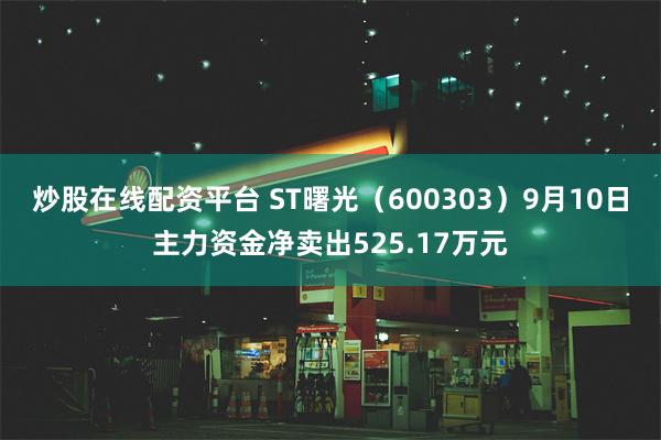 炒股在线配资平台 ST曙光（600303）9月10日主力资金净卖出525.17万元