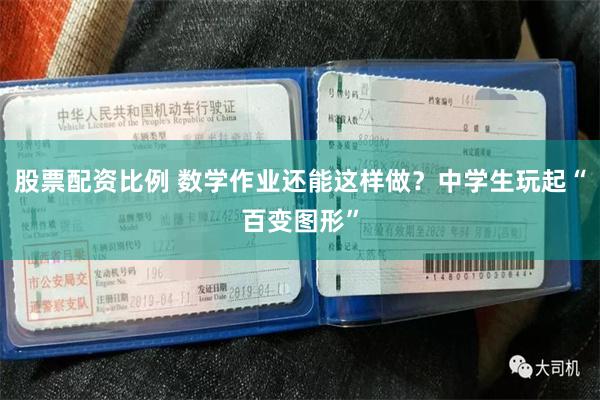 股票配资比例 数学作业还能这样做？中学生玩起“百变图形”