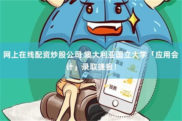 网上在线配资炒股公司 澳大利亚国立大学「应用会计」录取捷报！