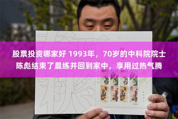 股票投资哪家好 1993年，70岁的中科院院士陈彪结束了晨练并回到家中，享用过热气腾