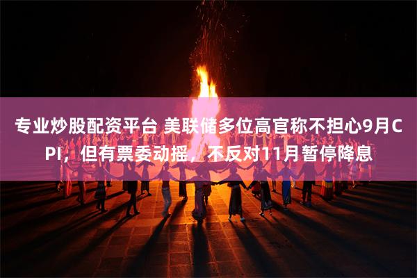 专业炒股配资平台 美联储多位高官称不担心9月CPI，但有票委动摇，不反对11月暂停降息