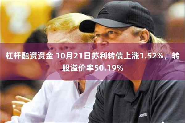 杠杆融资资金 10月21日苏利转债上涨1.52%，转股溢价率50.19%