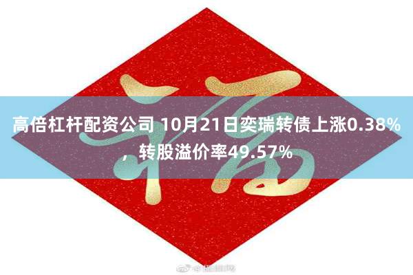 高倍杠杆配资公司 10月21日奕瑞转债上涨0.38%，转股溢价率49.57%