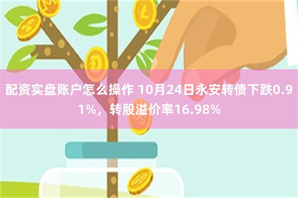 配资实盘账户怎么操作 10月24日永安转债下跌0.91%，转股溢价率16.98%