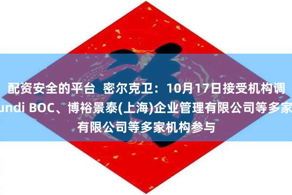 配资安全的平台  密尔克卫：10月17日接受机构调研，Amundi BOC、博裕景泰(上海)企业管理有限公司等多家机构参与