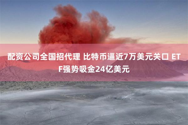 配资公司全国招代理 比特币逼近7万美元关口 ETF强势吸金24亿美元