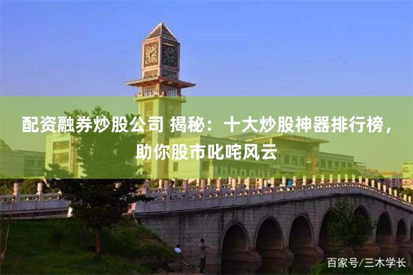 配资融券炒股公司 揭秘：十大炒股神器排行榜，助你股市叱咤风云