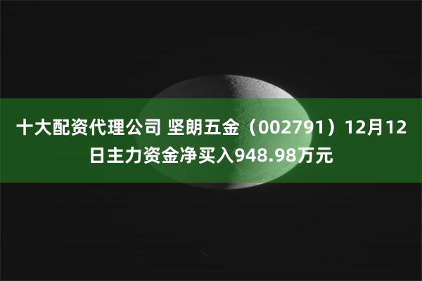 十大配资代理公司 坚朗五金（002791）12月12日主力资金净买入948.98万元