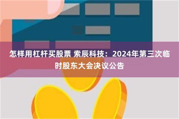 怎样用杠杆买股票 索辰科技：2024年第三次临时股东大会决议公告