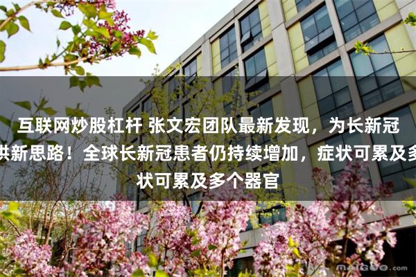 互联网炒股杠杆 张文宏团队最新发现，为长新冠诊疗提供新思路！全球长新冠患者仍持续增加，症状可累及多个器官