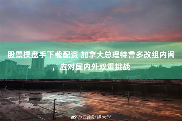 股票操盘手下载配资 加拿大总理特鲁多改组内阁，应对国内外双重挑战