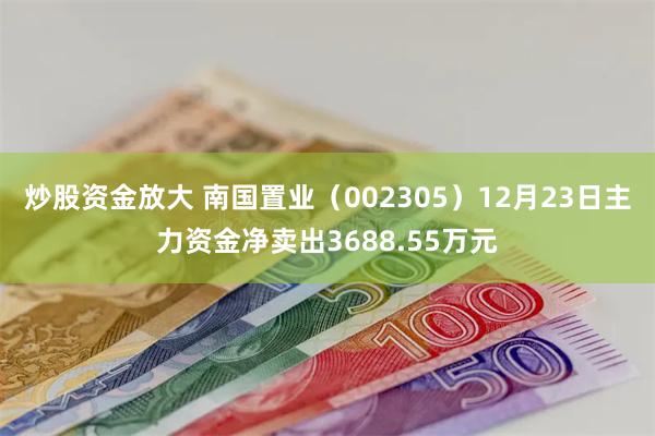 炒股资金放大 南国置业（002305）12月23日主力资金净卖出3688.55万元